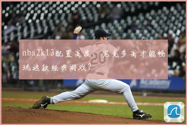 nba2k13配置高度，究竟多高才能畅玩这款经典游戏？