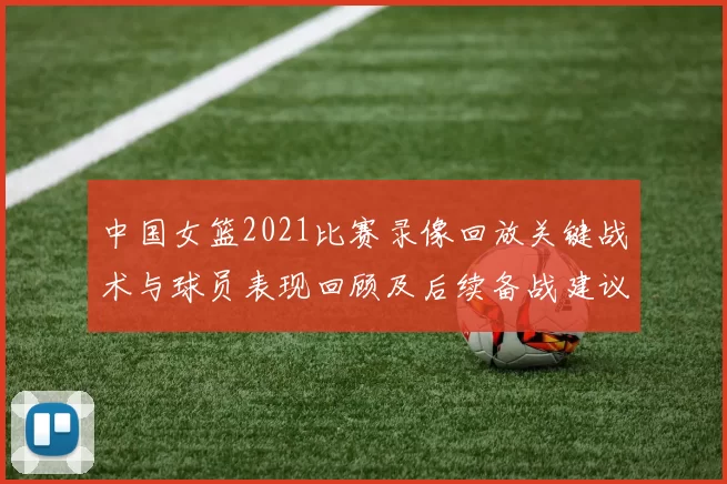 中国女篮2021比赛录像回放关键战术与球员表现回顾及后续备战建议