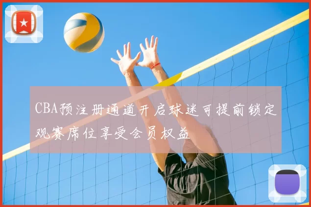 CBA预注册通道开启球迷可提前锁定观赛席位享受会员权益