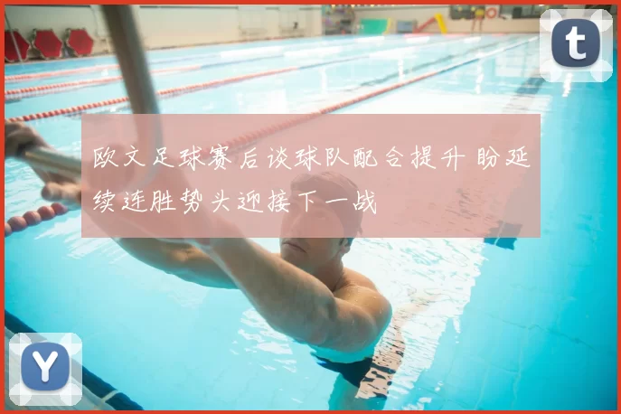 欧文足球赛后谈球队配合提升 盼延续连胜势头迎接下一战