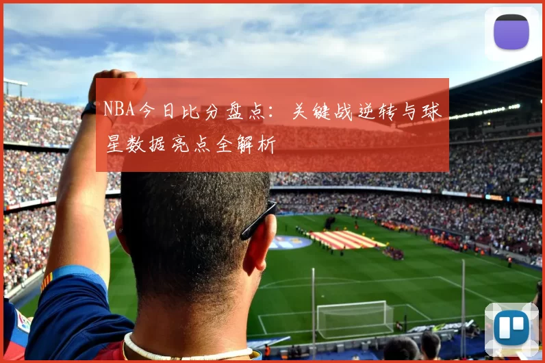 NBA今日比分盘点:关键战逆转与球星数据亮点全解析