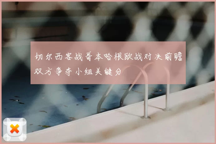 切尔西客战哥本哈根欧战对决前瞻双方争夺小组关键分