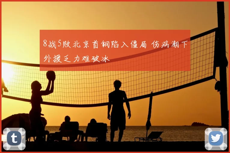 8战5败北京首钢陷入僵局 伤病潮下外援乏力难破冰