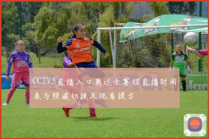 CCTV5直播入口奥运会赛程直播时间表与频道切换及观看提示