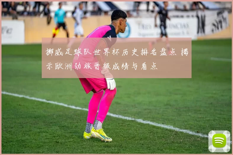 挪威足球队世界杯历史排名盘点 揭示欧洲劲旅晋级成绩与看点