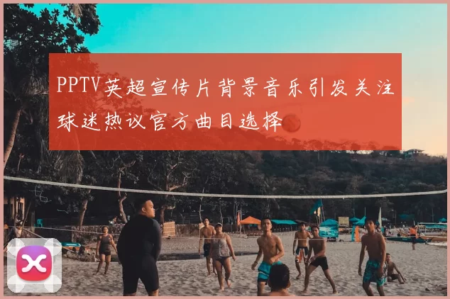 PPTV英超宣传片背景音乐引发关注球迷热议官方曲目选择