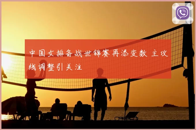 中国女排备战世锦赛再添变数 主攻线调整引关注