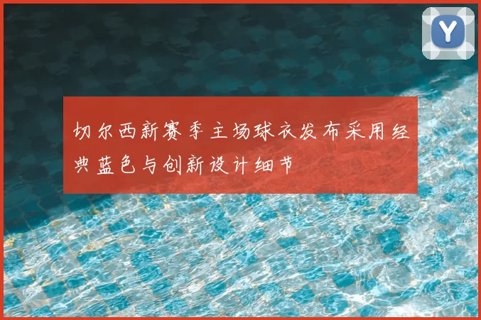 切尔西新赛季主场球衣发布采用经典蓝色与创新设计细节