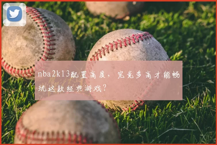 nba2k13配置高度,究竟多高才能畅玩这款经典游戏?