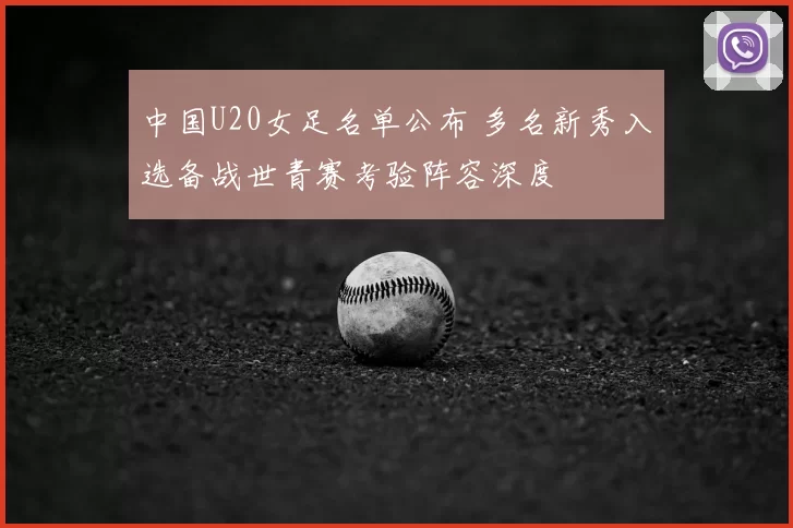 中国U20女足名单公布 多名新秀入选备战世青赛考验阵容深度