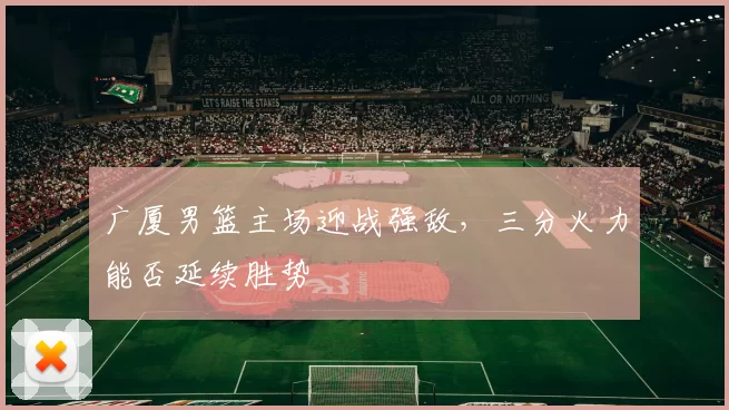 广厦男篮主场迎战强敌，三分火力能否延续胜势