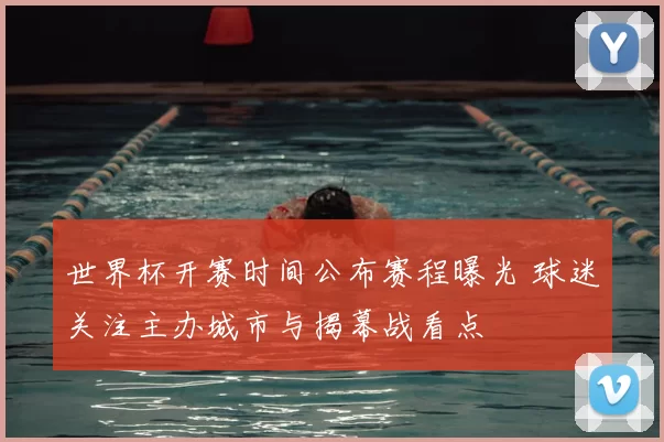 世界杯开赛时间公布赛程曝光 球迷关注主办城市与揭幕战看点