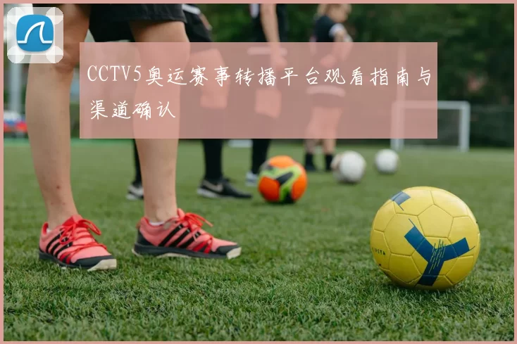 CCTV5奥运赛事转播平台观看指南与渠道确认