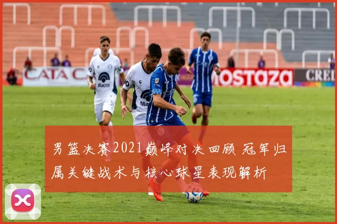 男篮决赛2021巅峰对决回顾 冠军归属关键战术与核心球星表现解析