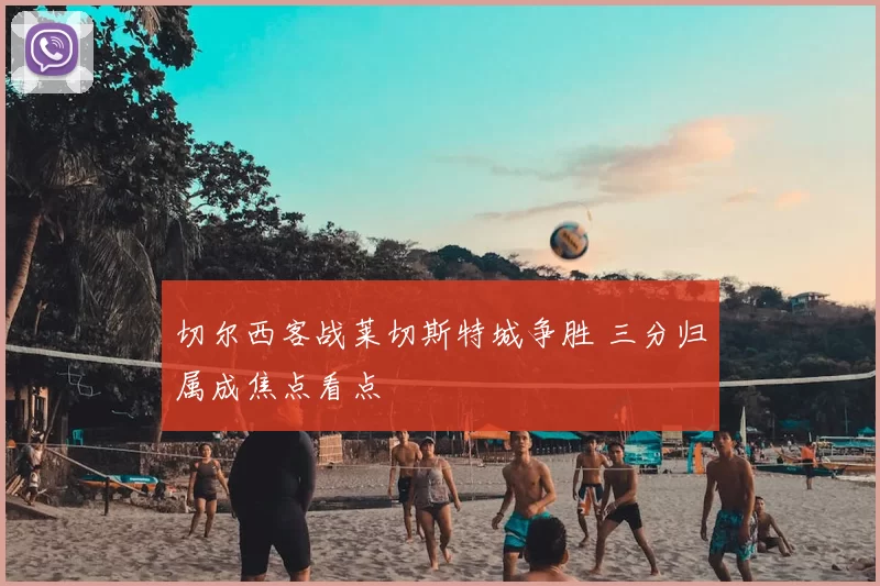 切尔西客战莱切斯特城争胜 三分归属成焦点看点