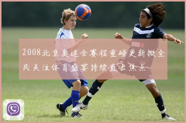 2008北京奥运会赛程重磅更新掀全民关注体育盛宴持续直击焦点
