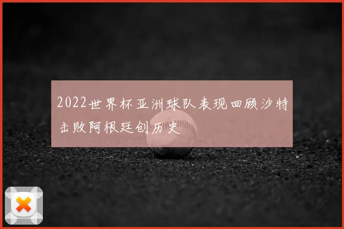 2022世界杯亚洲球队表现回顾沙特击败阿根廷创历史