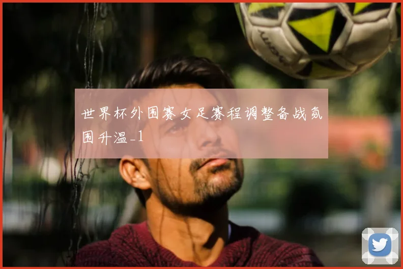 世界杯外围赛女足赛程调整备战氛围升温_1