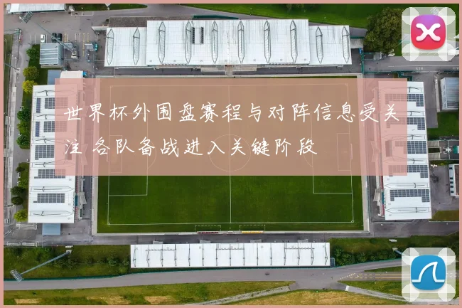 世界杯外围盘赛程与对阵信息受关注 各队备战进入关键阶段
