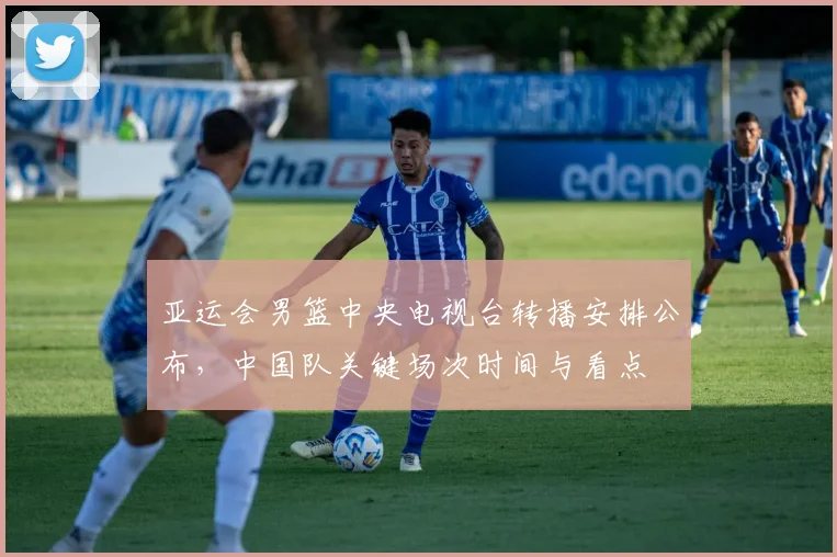 亚运会男篮中央电视台转播安排公布，中国队关键场次时间与看点