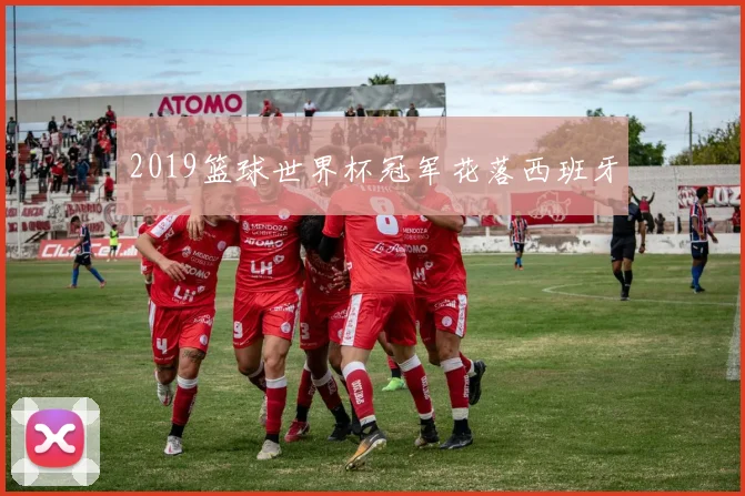 2019篮球世界杯冠军花落西班牙
