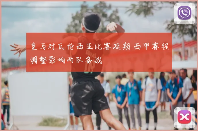皇马对瓦伦西亚比赛延期 西甲赛程调整影响两队备战