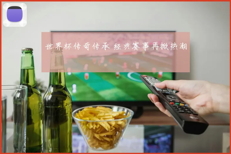 世界杯传奇传承 经典赛事再掀热潮