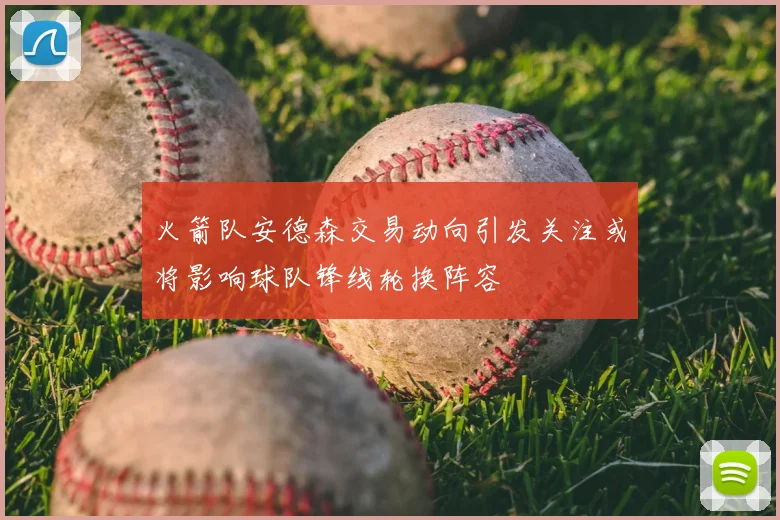 火箭队安德森交易动向引发关注或将影响球队锋线轮换阵容