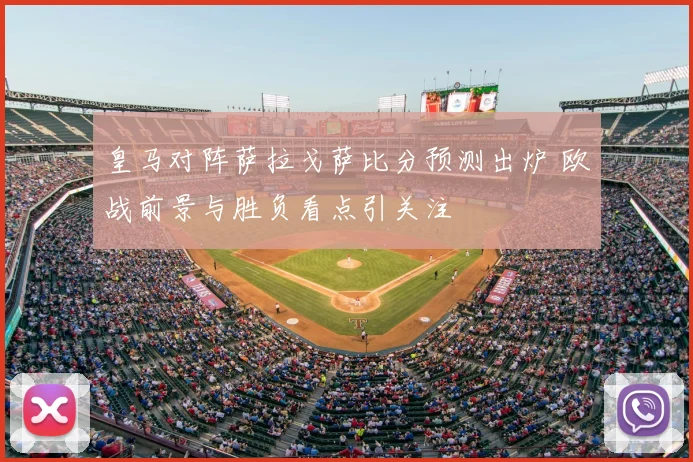 皇马对阵萨拉戈萨比分预测出炉 欧战前景与胜负看点引关注