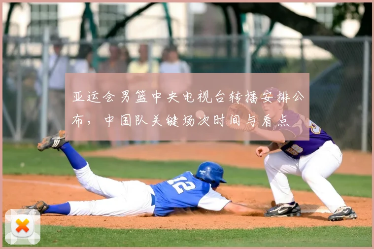 亚运会男篮中央电视台转播安排公布，中国队关键场次时间与看点