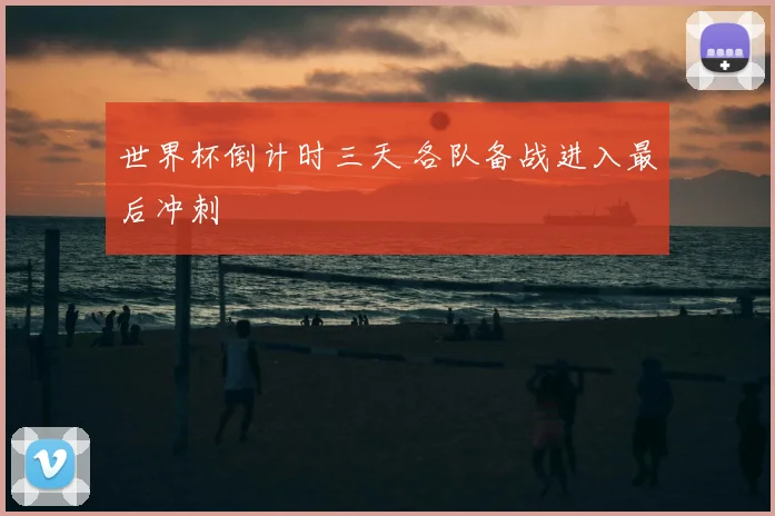 世界杯倒计时三天 各队备战进入最后冲刺