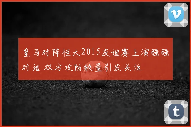 皇马对阵恒大2015友谊赛上演强强对话 双方攻防较量引发关注