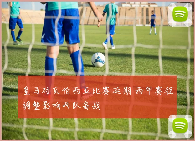 皇马对瓦伦西亚比赛延期 西甲赛程调整影响两队备战