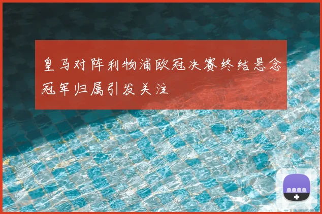 皇马对阵利物浦欧冠决赛终结悬念冠军归属引发关注