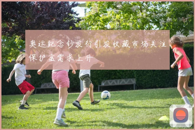 奥运纪念钞发行引发收藏市场关注保护盒需求上升