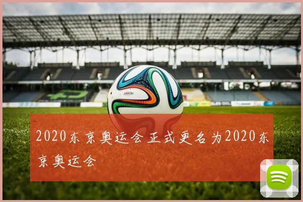 2020东京奥运会正式更名为2020东京奥运会